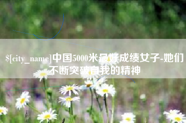 永城中国5000米最好成绩女子-她们不断突破自我的精神