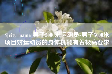 永城男子5000米运动员-男子5000米项目对运动员的身体机能有着极高要求
