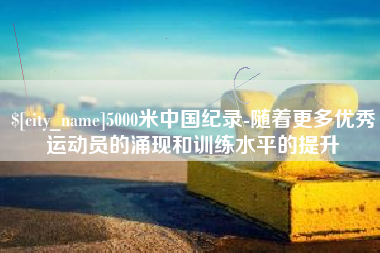 永城5000米中国纪录-随着更多优秀运动员的涌现和训练水平的提升