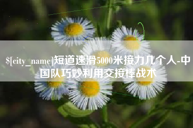 永城短道速滑5000米接力几个人-中国队巧妙利用交接棒战术