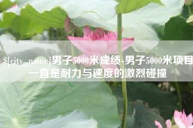 永城男子5000米成绩-男子5000米项目一直是耐力与速度的激烈碰撞