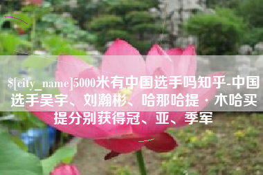 永城5000米有中国选手吗知乎-中国选手吴宇、刘瀚彬、哈那哈提·木哈买提分别获得冠、亚、季军