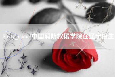 永城中国消防救援学院在辽宁招生