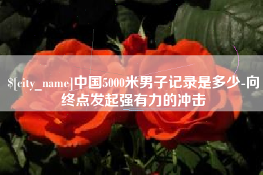 永城中国5000米男子记录是多少-向终点发起强有力的冲击