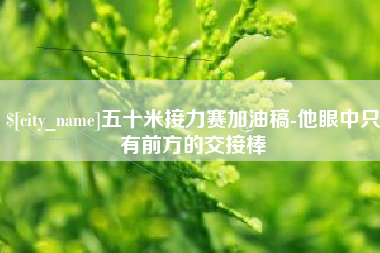 永城五十米接力赛加油稿-他眼中只有前方的交接棒