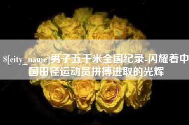 永城男子五千米全国纪录-闪耀着中国田径运动员拼搏进取的光辉