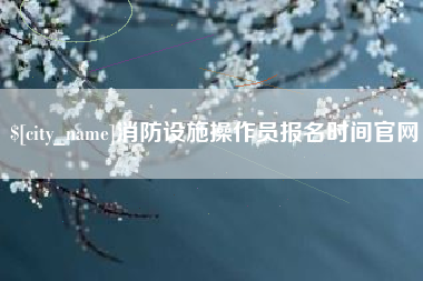 永城消防设施操作员报名时间官网