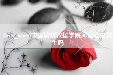 永城中国消防救援学院河南省招女生吗