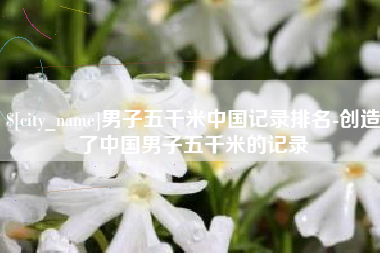 永城男子五千米中国记录排名-创造了中国男子五千米的记录