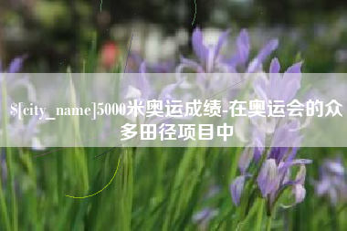 永城5000米奥运成绩-在奥运会的众多田径项目中