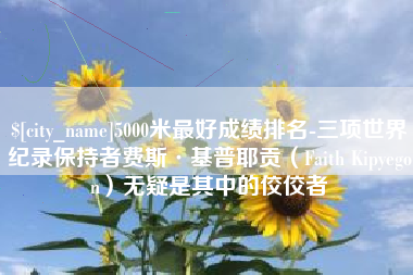 永城5000米最好成绩排名-三项世界纪录保持者费斯·基普耶贡（Faith Kipyegon）无疑是其中的佼佼者