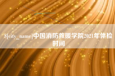 永城中国消防救援学院2021年体检时间