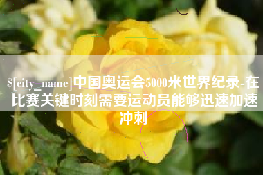 永城中国奥运会5000米世界纪录-在比赛关键时刻需要运动员能够迅速加速冲刺