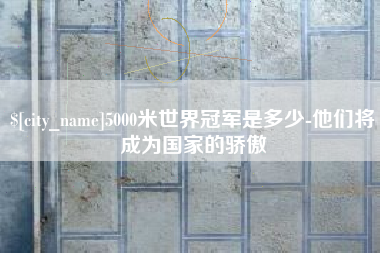 永城5000米世界冠军是多少-他们将成为国家的骄傲