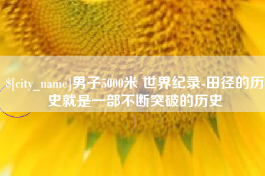 永城男子5000米 世界纪录-田径的历史就是一部不断突破的历史