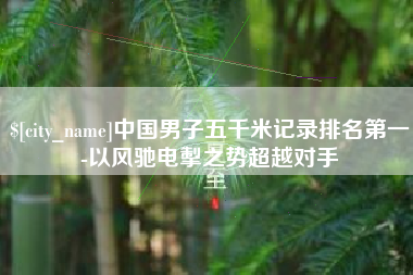 永城中国男子五千米记录排名第一-以风驰电掣之势超越对手