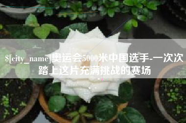 永城奥运会5000米中国选手-一次次踏上这片充满挑战的赛场