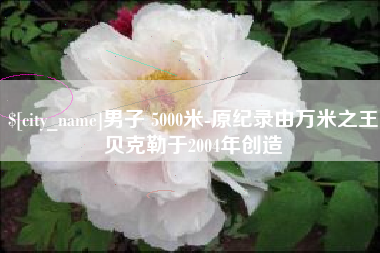 永城男子 5000米-原纪录由万米之王贝克勒于2004年创造