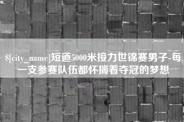 永城短道5000米接力世锦赛男子-每一支参赛队伍都怀揣着夺冠的梦想