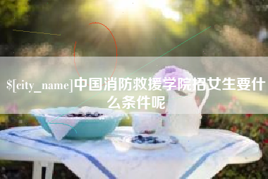 永城中国消防救援学院招女生要什么条件呢