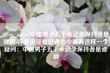 永城中国男子五千米记录保持者是谁啊-许多田径爱好者心中都有这样一个疑问：中国男子五千米记录保持者是谁啊