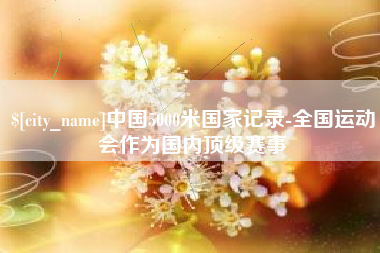 永城中国5000米国家记录-全国运动会作为国内顶级赛事