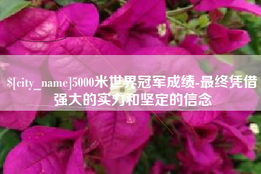 永城5000米世界冠军成绩-最终凭借强大的实力和坚定的信念