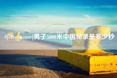 永城男子5000米中国纪录是多少秒