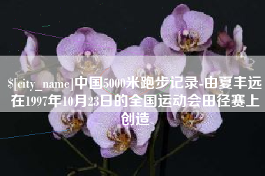 永城中国5000米跑步记录-由夏丰远在1997年10月23日的全国运动会田径赛上创造