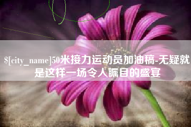 永城50米接力运动员加油稿-无疑就是这样一场令人瞩目的盛宴