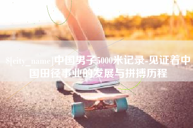 永城中国男子5000米记录-见证着中国田径事业的发展与拼搏历程