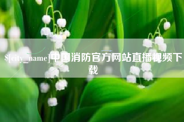 永城中国消防官方网站直播视频下载