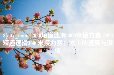 永城2020短道速滑3000米接力赛-2020短道速滑3000米接力赛：冰上的速度与激情