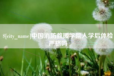 永城中国消防救援学院入学后体检严格吗