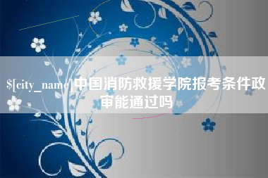 永城中国消防救援学院报考条件政审能通过吗