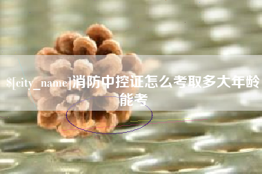 永城消防中控证怎么考取多大年龄能考